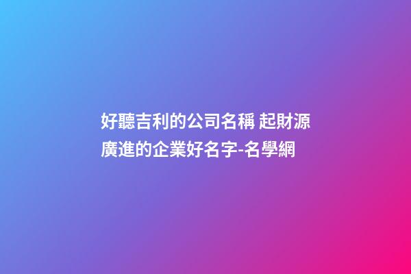 好聽吉利的公司名稱 起財源廣進的企業好名字-名學網-第1張-公司起名-玄機派